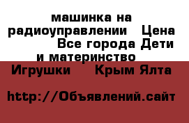 машинка на радиоуправлении › Цена ­ 1 000 - Все города Дети и материнство » Игрушки   . Крым,Ялта